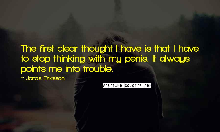 Jonas Eriksson quotes: The first clear thought I have is that I have to stop thinking with my penis. It always points me into trouble. Jonas Eriksson quotes: The first clear thought I have is that I have to stop thinking with my penis. It always points me into trouble.