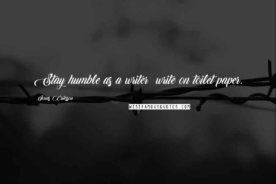Jonas Eriksson quotes: Stay humble as a writer: write on toilet paper.