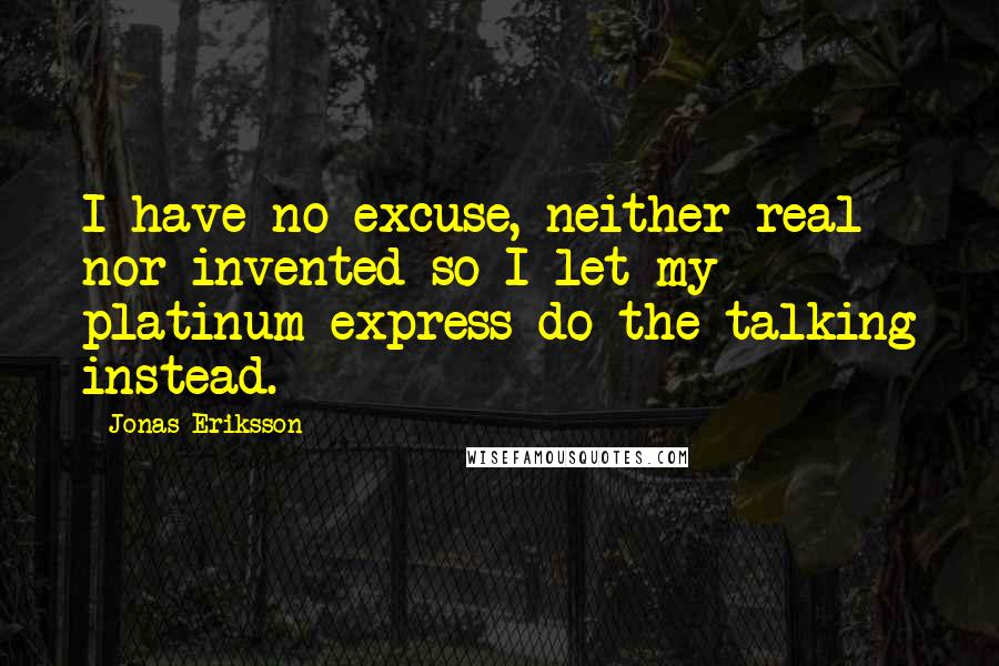 Jonas Eriksson quotes: I have no excuse, neither real nor invented so I let my platinum express do the talking instead.