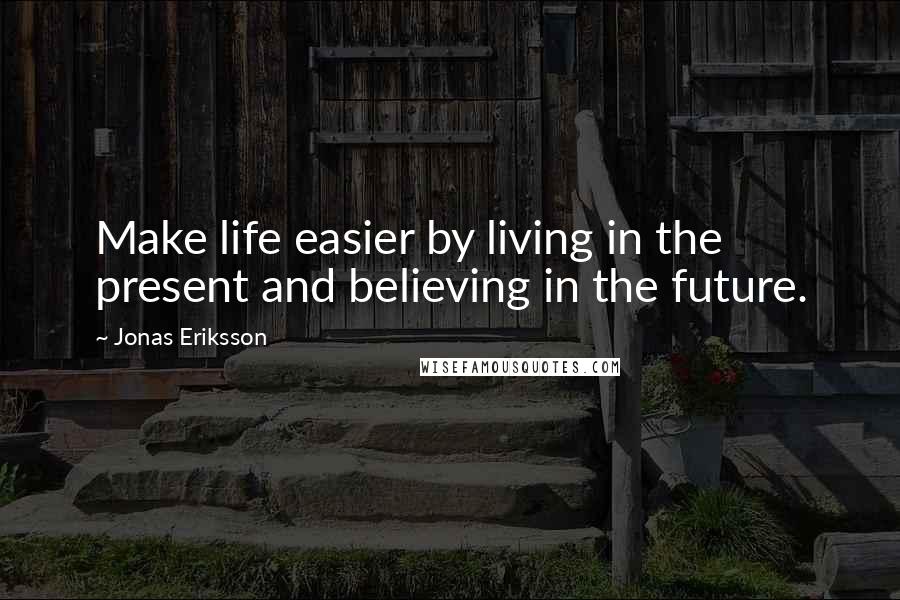 Jonas Eriksson quotes: Make life easier by living in the present and believing in the future.