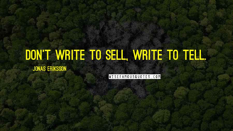 Jonas Eriksson quotes: Don't write to sell, write to tell.