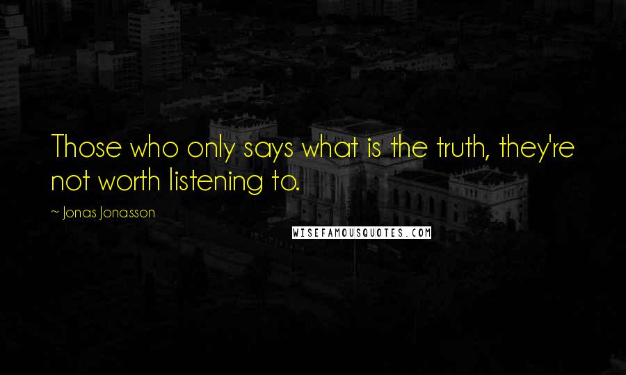 Jonas Jonasson quotes: Those who only says what is the truth, they're not worth listening to.