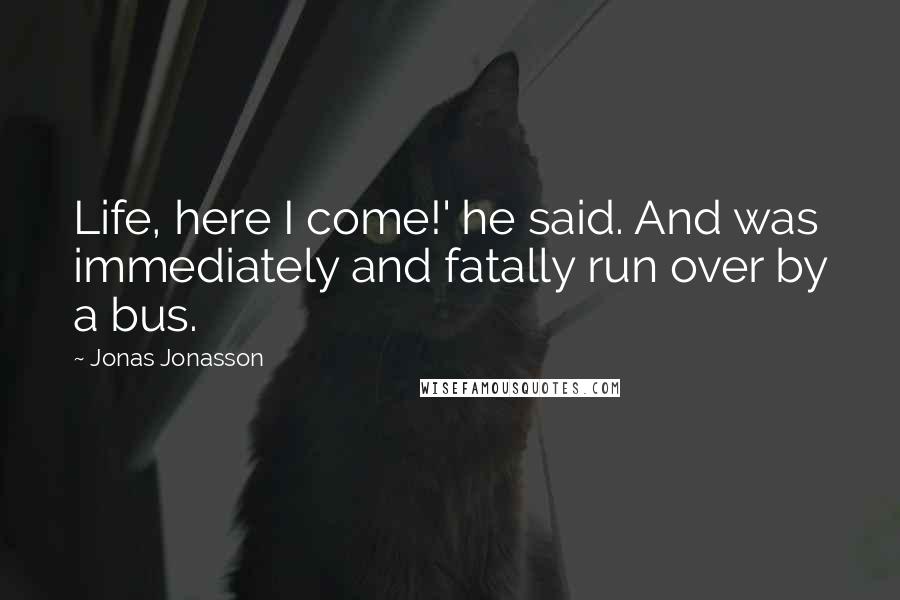Jonas Jonasson quotes: Life, here I come!' he said. And was immediately and fatally run over by a bus.