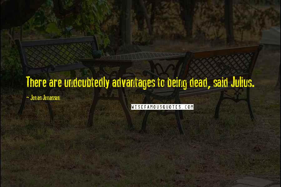 Jonas Jonasson quotes: There are undoubtedly advantages to being dead, said Julius.