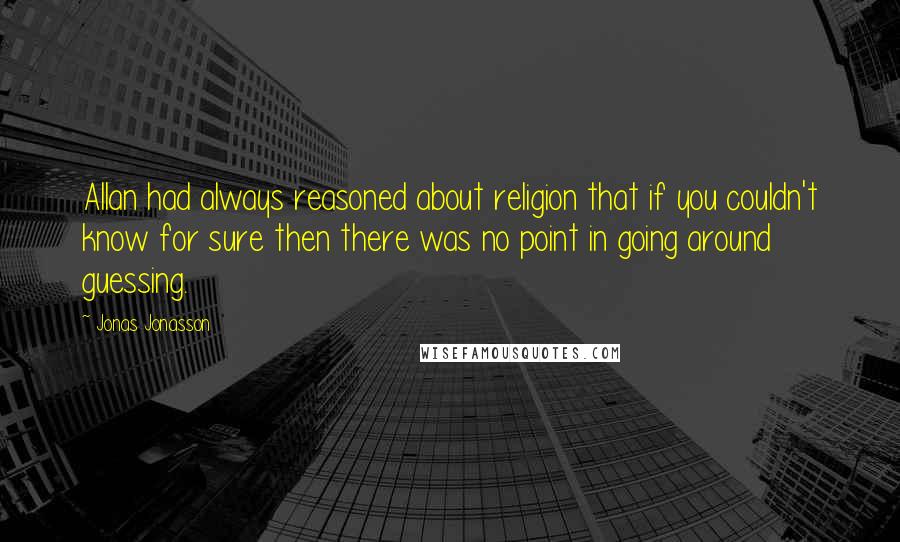 Jonas Jonasson quotes: Allan had always reasoned about religion that if you couldn't know for sure then there was no point in going around guessing.