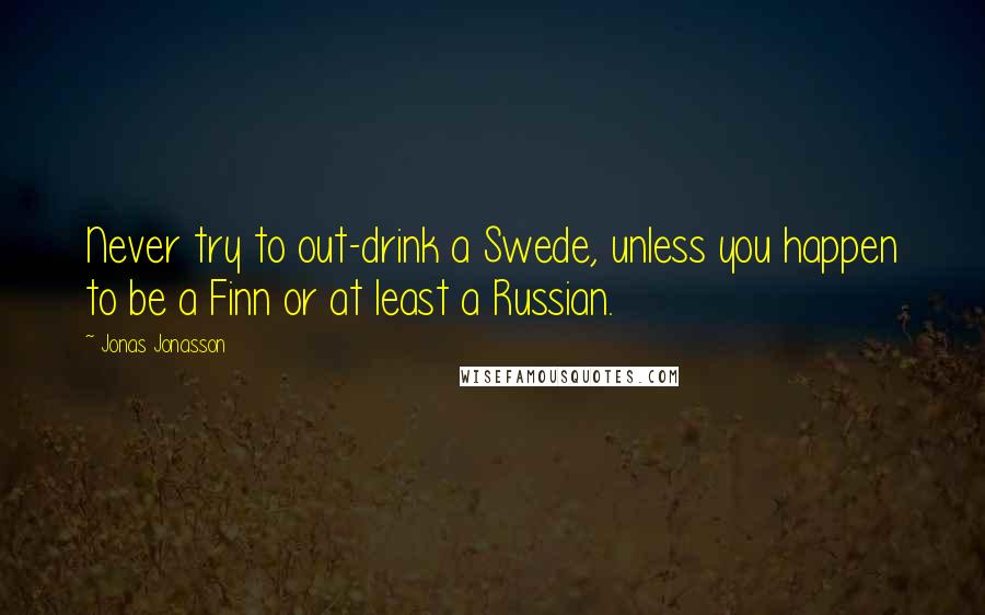 Jonas Jonasson quotes: Never try to out-drink a Swede, unless you happen to be a Finn or at least a Russian.