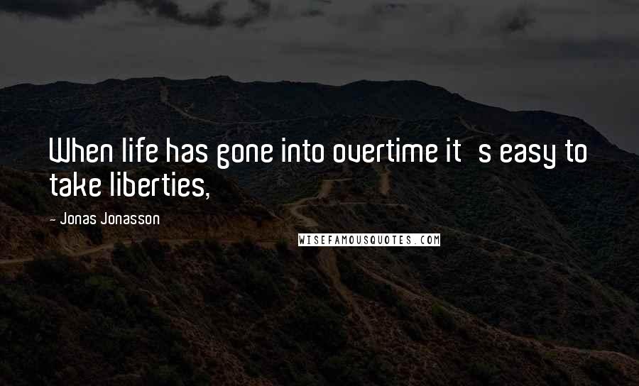 Jonas Jonasson quotes: When life has gone into overtime it's easy to take liberties,