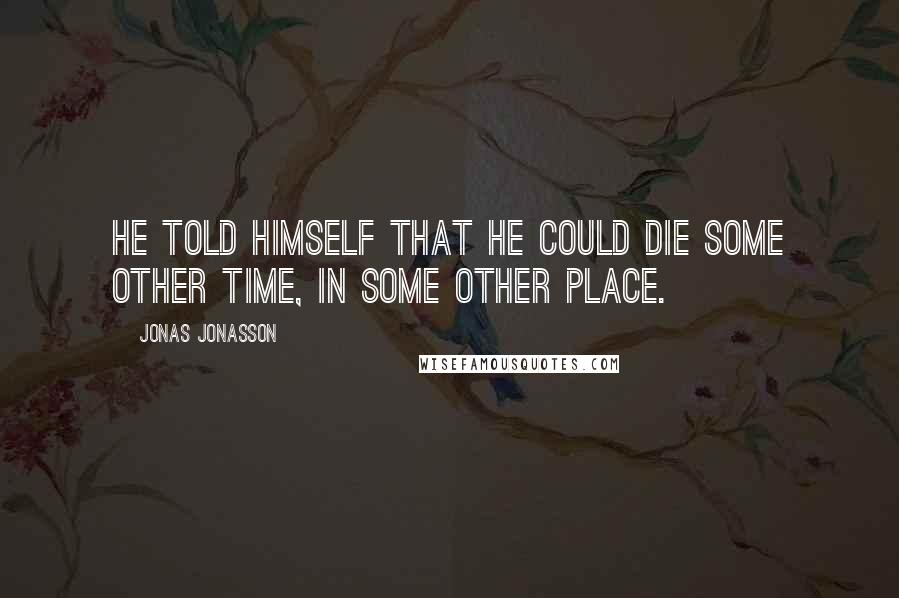 Jonas Jonasson quotes: He told himself that he could die some other time, in some other place.