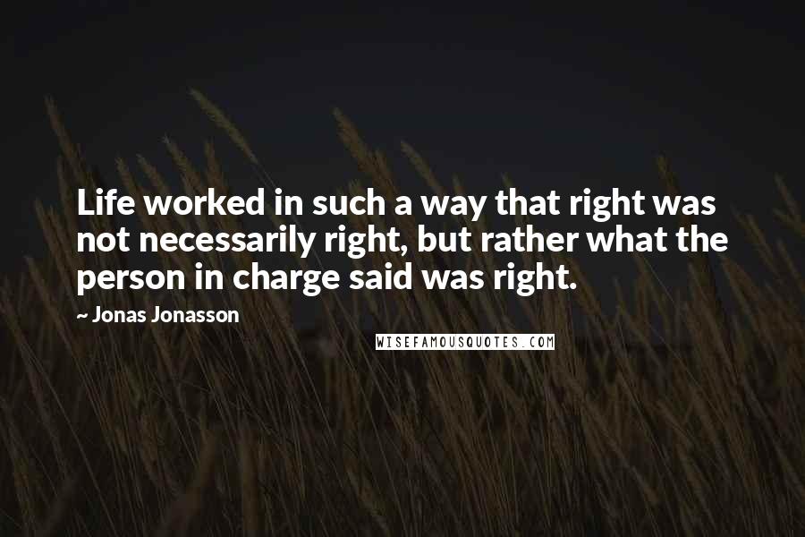 Jonas Jonasson quotes: Life worked in such a way that right was not necessarily right, but rather what the person in charge said was right.
