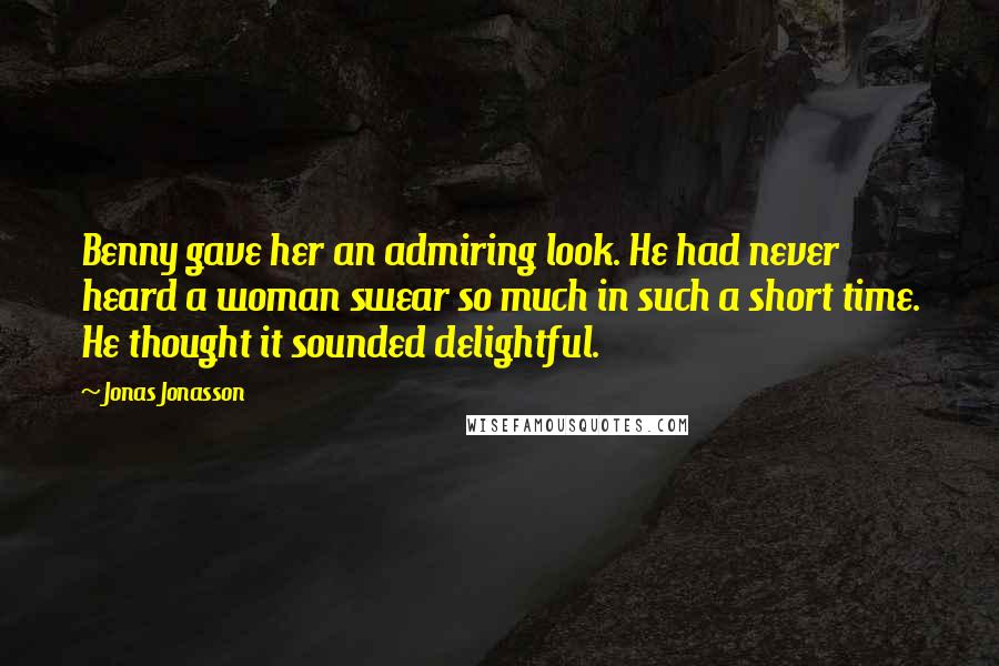 Jonas Jonasson quotes: Benny gave her an admiring look. He had never heard a woman swear so much in such a short time. He thought it sounded delightful. Jonas Jonasson quotes: Benny gave her an admiring look. He had never heard a woman swear so much in such a short time. He thought it sounded delightful.