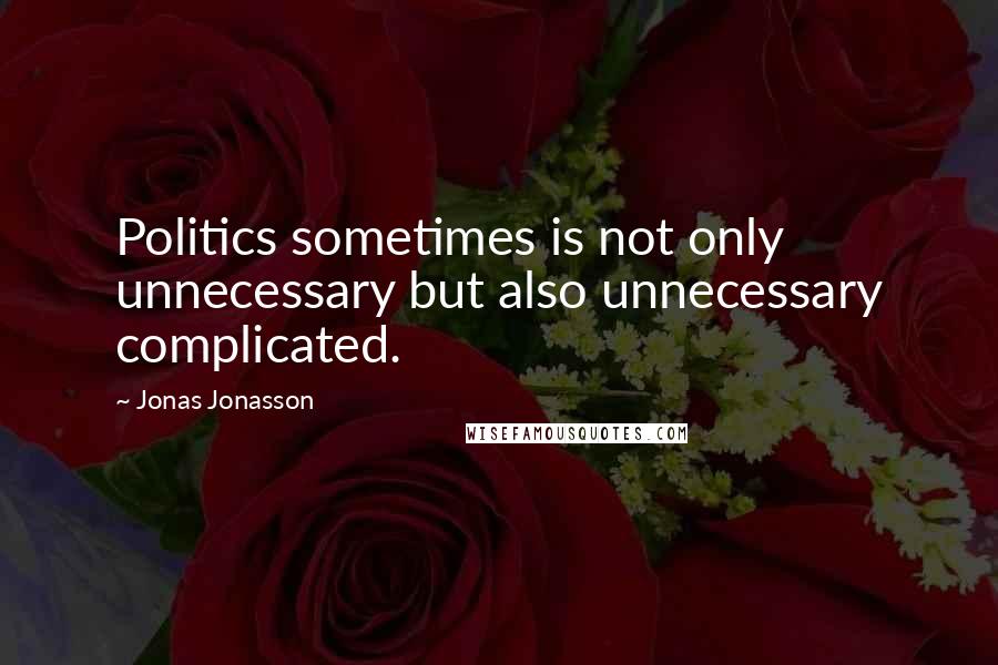 Jonas Jonasson quotes: Politics sometimes is not only unnecessary but also unnecessary complicated.