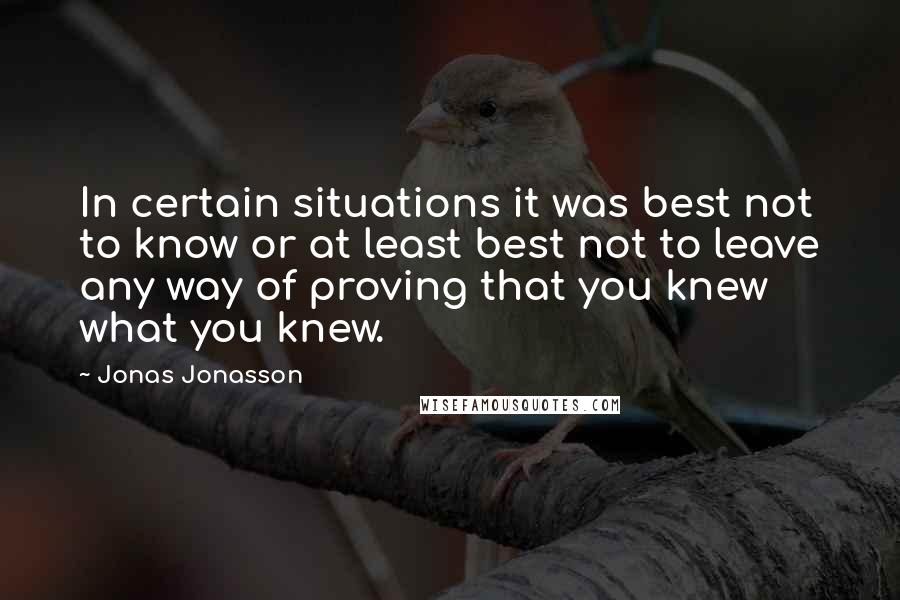 Jonas Jonasson quotes: In certain situations it was best not to know or at least best not to leave any way of proving that you knew what you knew.