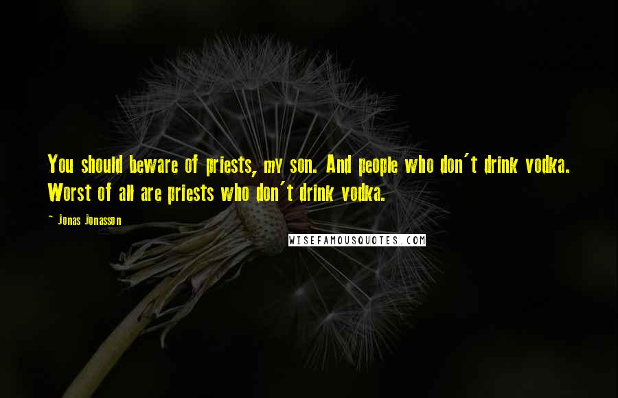 Jonas Jonasson quotes: You should beware of priests, my son. And people who don't drink vodka. Worst of all are priests who don't drink vodka.