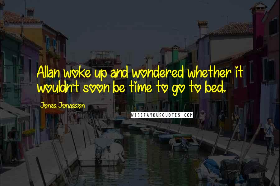 Jonas Jonasson quotes: Allan woke up and wondered whether it wouldn't soon be time to go to bed.