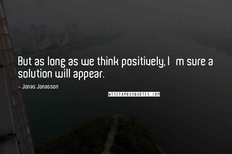 Jonas Jonasson quotes: But as long as we think positively, I'm sure a solution will appear.