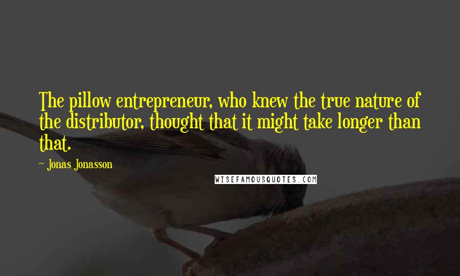 Jonas Jonasson quotes: The pillow entrepreneur, who knew the true nature of the distributor, thought that it might take longer than that.