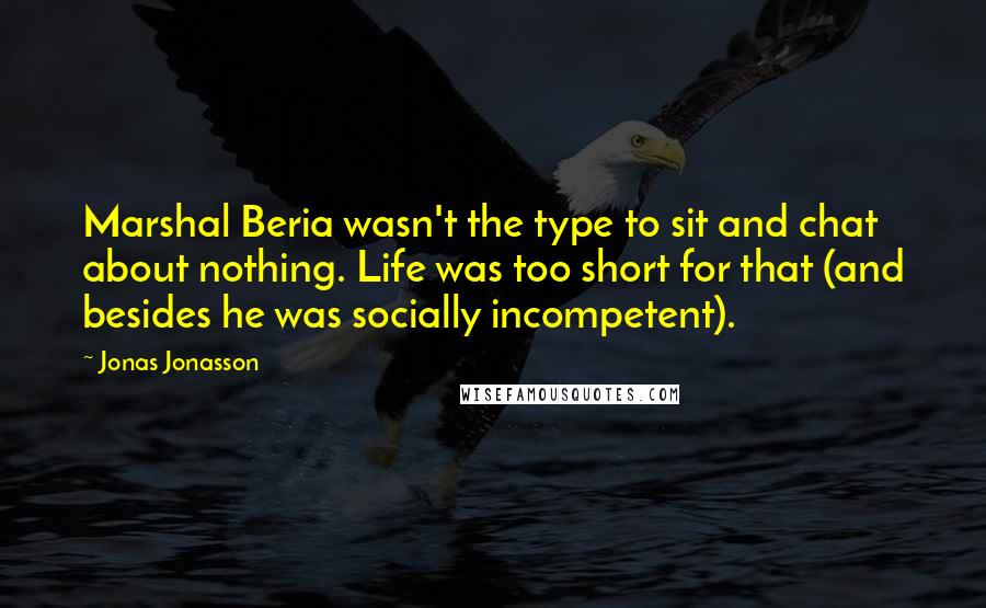 Jonas Jonasson quotes: Marshal Beria wasn't the type to sit and chat about nothing. Life was too short for that (and besides he was socially incompetent).