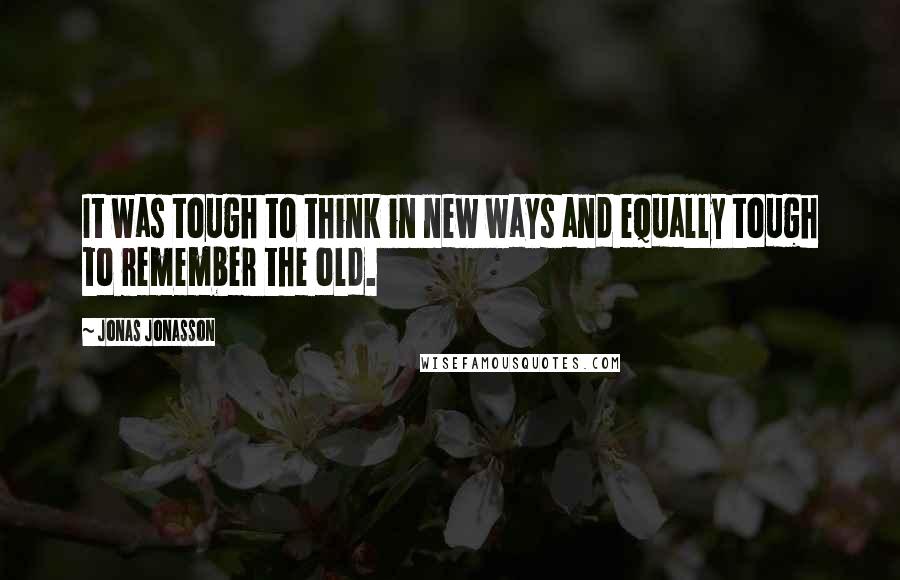 Jonas Jonasson quotes: It was tough to think in new ways and equally tough to remember the old.