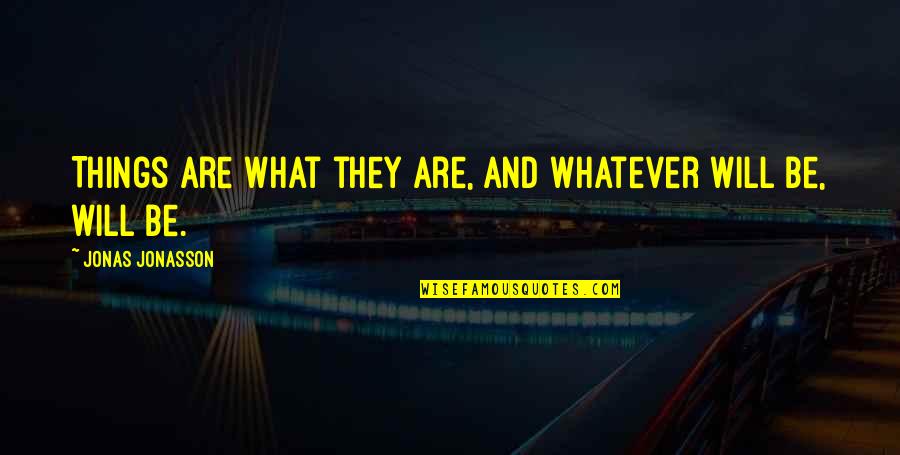 Jonas Jonasson Quotes By Jonas Jonasson: Things are what they are, and whatever will Jonas Jonasson Quotes By Jonas Jonasson: Things are what they are, and whatever will