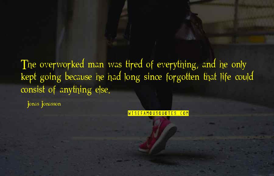 Jonas Jonasson Quotes By Jonas Jonasson: The overworked man was tired of everything, and Jonas Jonasson Quotes By Jonas Jonasson: The overworked man was tired of everything, and