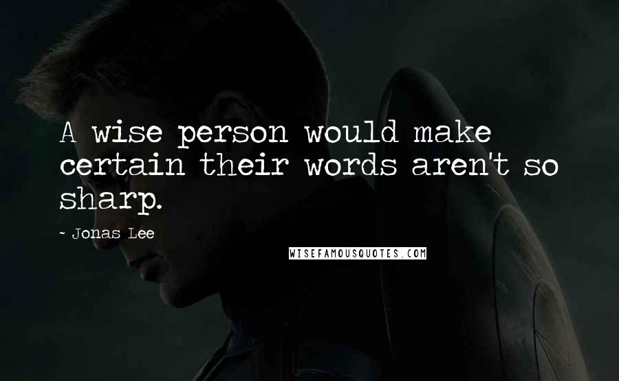 Jonas Lee quotes: A wise person would make certain their words aren't so sharp.