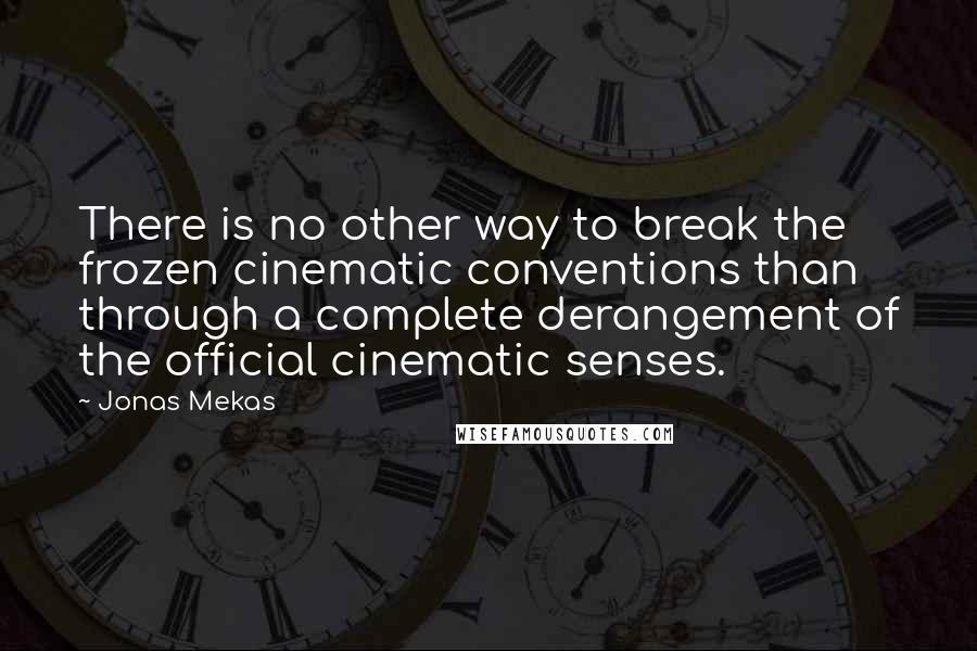 Jonas Mekas quotes: There is no other way to break the frozen cinematic conventions than through a complete derangement of the official cinematic senses.