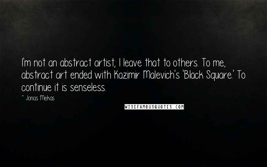 Jonas Mekas quotes: I'm not an abstract artist; I leave that to others. To me, abstract art ended with Kazimir Malevich's 'Black Square.' To continue it is senseless.