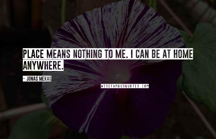 Jonas Mekas quotes: Place means nothing to me. I can be at home anywhere.