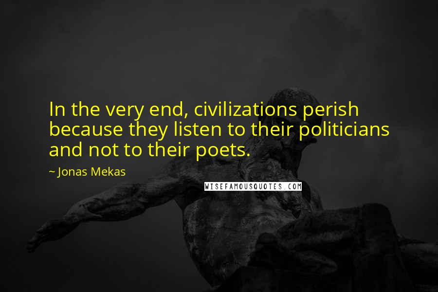 Jonas Mekas quotes: In the very end, civilizations perish because they listen to their politicians and not to their poets.