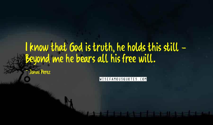 Jonas Perez quotes: I know that God is truth, he holds this still - Beyond me he bears all his free will.