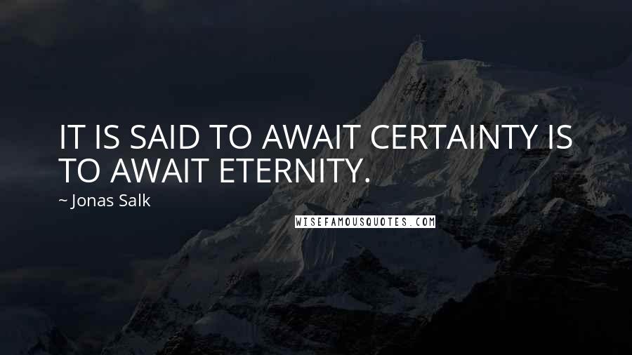 Jonas Salk quotes: IT IS SAID TO AWAIT CERTAINTY IS TO AWAIT ETERNITY.