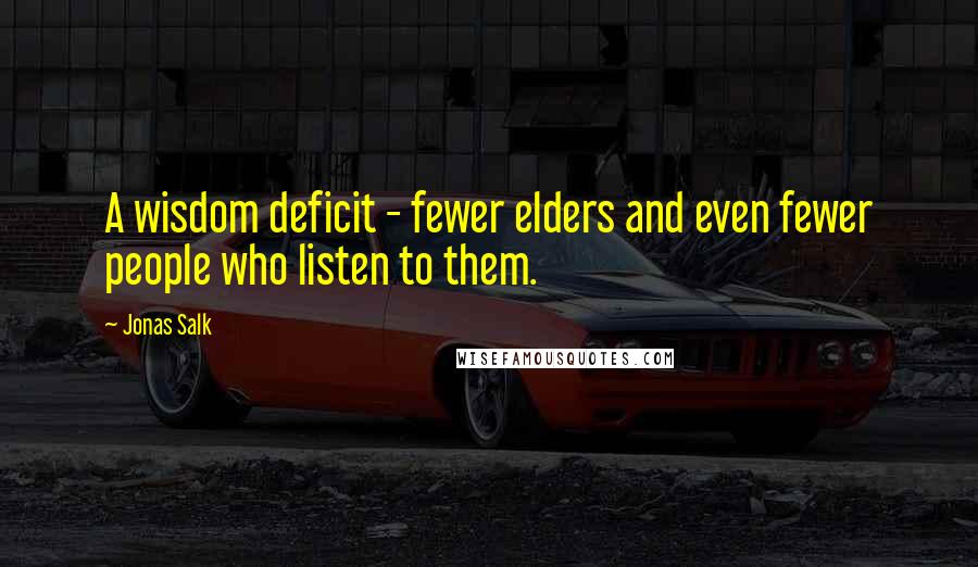 Jonas Salk quotes: A wisdom deficit - fewer elders and even fewer people who listen to them.