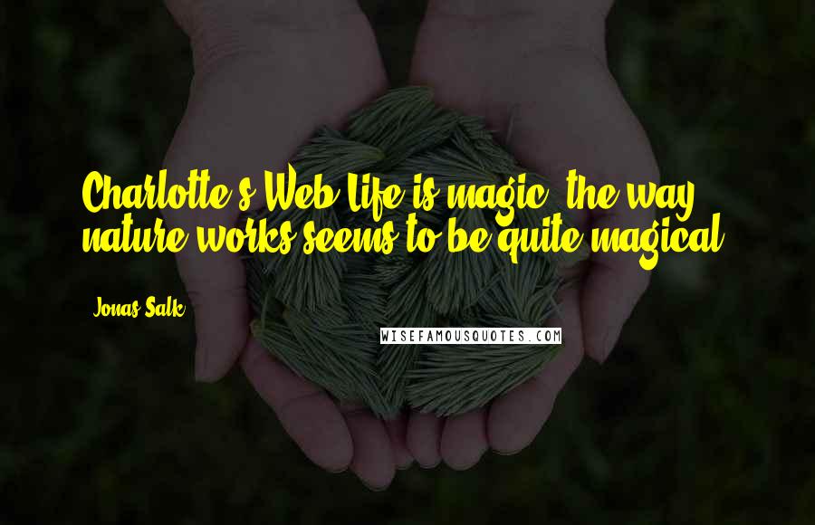 Jonas Salk quotes: Charlotte's Web Life is magic, the way nature works seems to be quite magical.