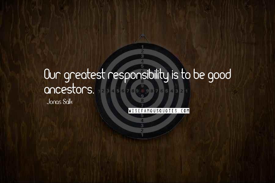 Jonas Salk quotes: Our greatest responsibility is to be good ancestors.