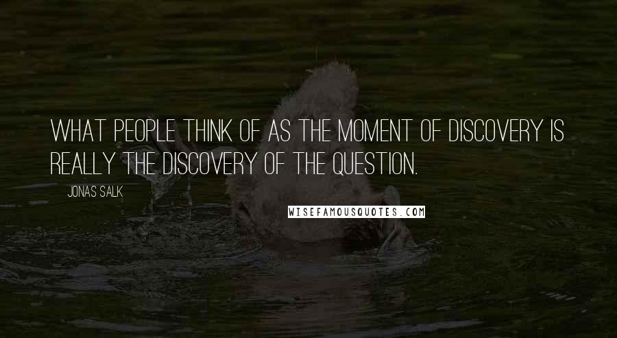 Jonas Salk quotes: What people think of as the moment of discovery is really the discovery of the question.