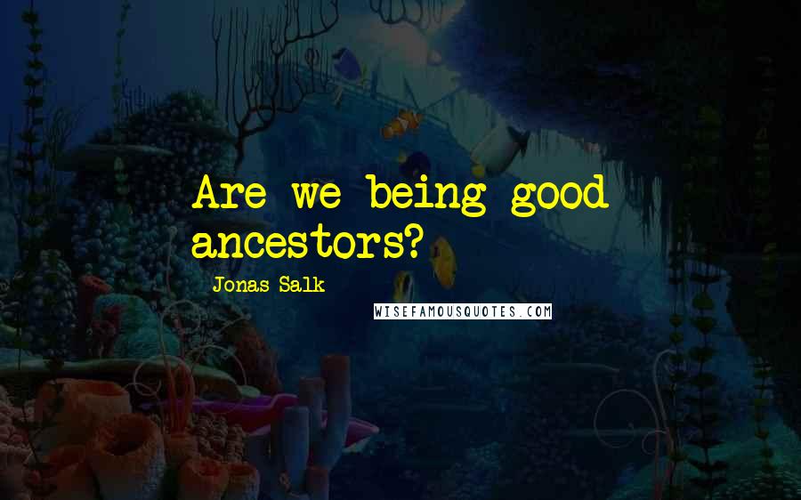 Jonas Salk quotes: Are we being good ancestors?
