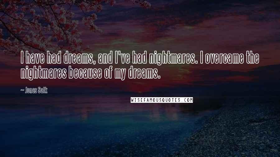 Jonas Salk quotes: I have had dreams, and I've had nightmares. I overcame the nightmares because of my dreams.