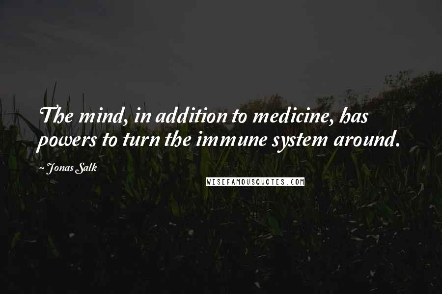 Jonas Salk quotes: The mind, in addition to medicine, has powers to turn the immune system around.