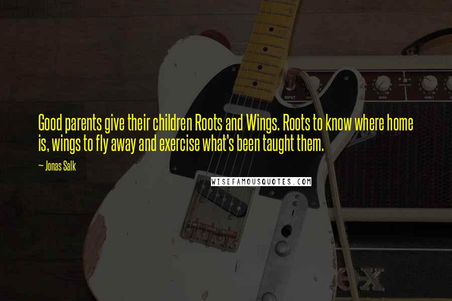 Jonas Salk quotes: Good parents give their children Roots and Wings. Roots to know where home is, wings to fly away and exercise what's been taught them.