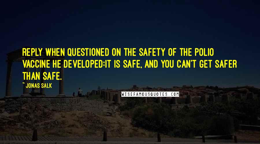 Jonas Salk quotes: Reply when questioned on the safety of the polio vaccine he developed:It is safe, and you can't get safer than safe.