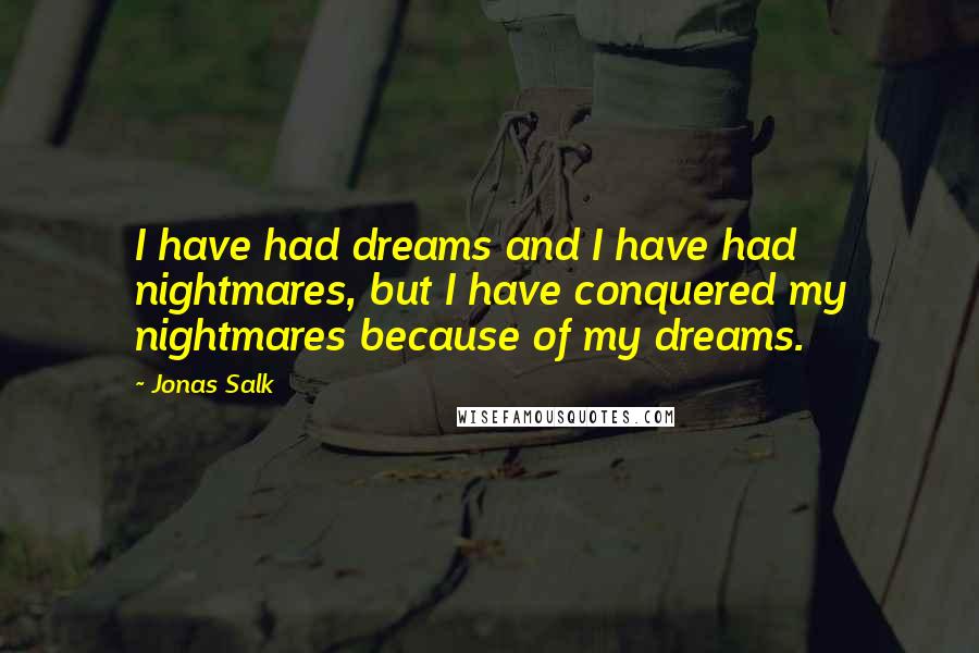 Jonas Salk quotes: I have had dreams and I have had nightmares, but I have conquered my nightmares because of my dreams.