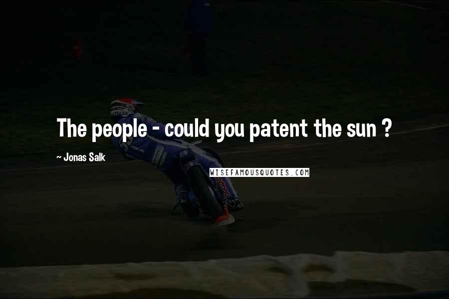 Jonas Salk quotes: The people - could you patent the sun ?