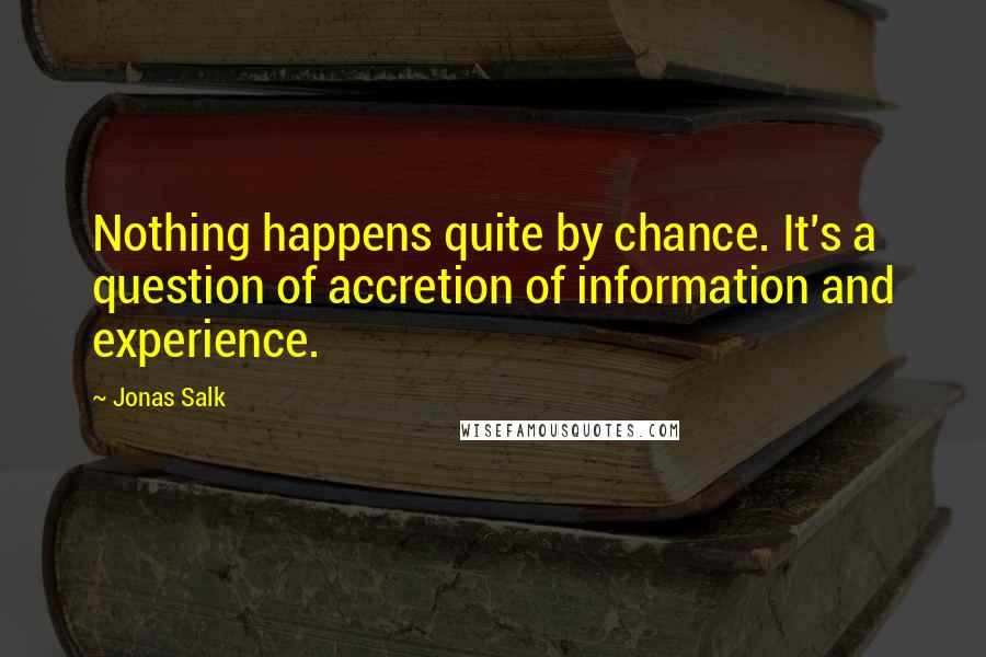 Jonas Salk quotes: Nothing happens quite by chance. It's a question of accretion of information and experience.