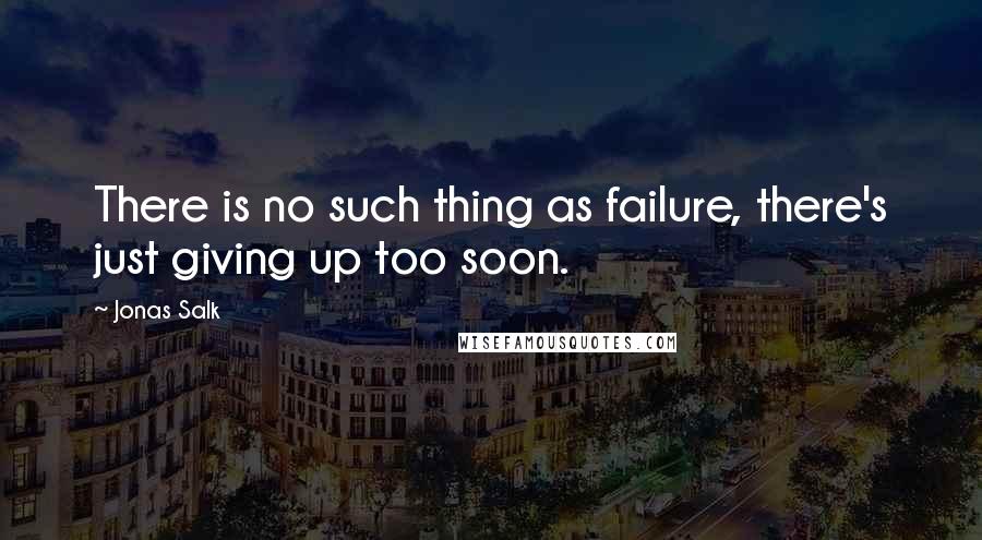 Jonas Salk quotes: There is no such thing as failure, there's just giving up too soon.