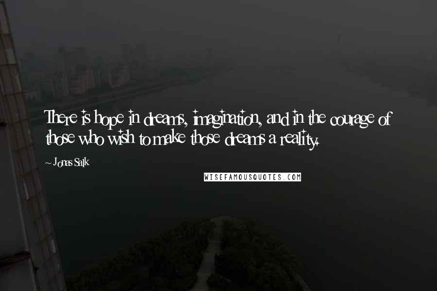 Jonas Salk quotes: There is hope in dreams, imagination, and in the courage of those who wish to make those dreams a reality.