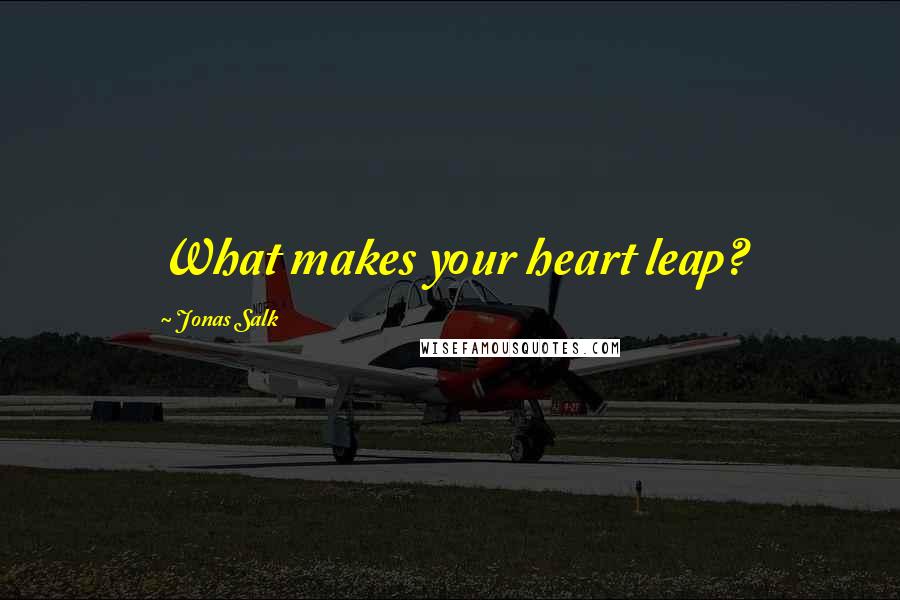 Jonas Salk quotes: What makes your heart leap?