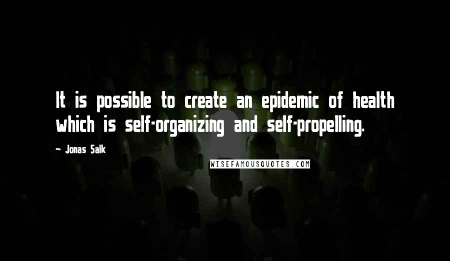 Jonas Salk quotes: It is possible to create an epidemic of health which is self-organizing and self-propelling.
