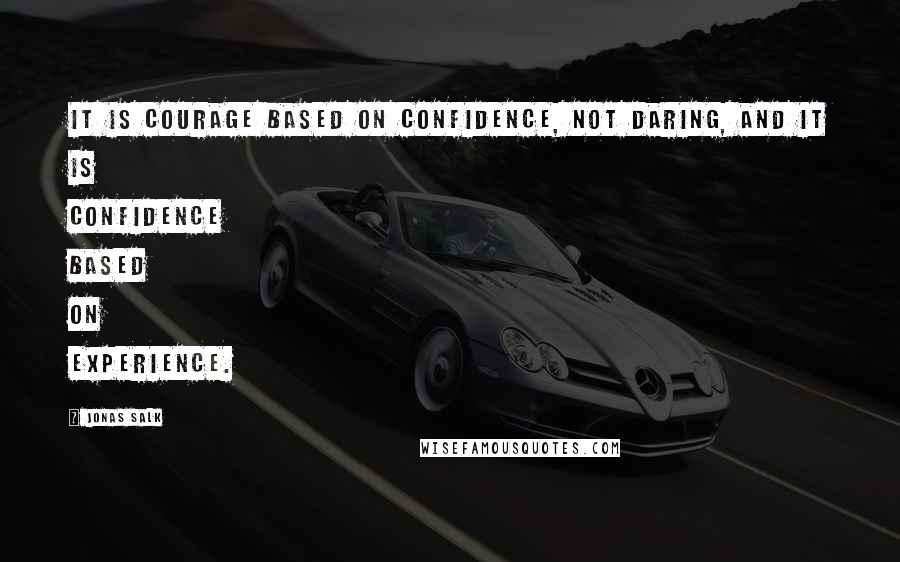 Jonas Salk quotes: It is courage based on confidence, not daring, and it is confidence based on experience.