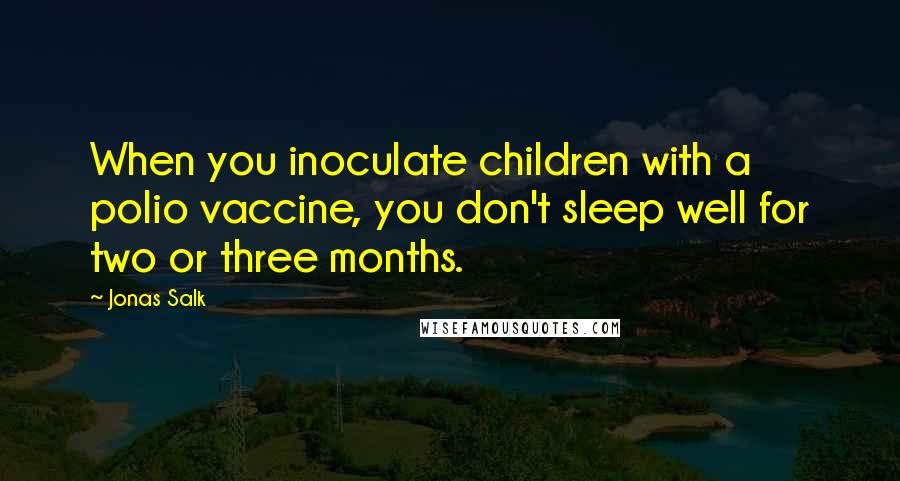 Jonas Salk quotes: When you inoculate children with a polio vaccine, you don't sleep well for two or three months.