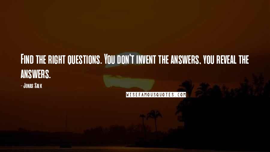 Jonas Salk quotes: Find the right questions. You don't invent the answers, you reveal the answers.